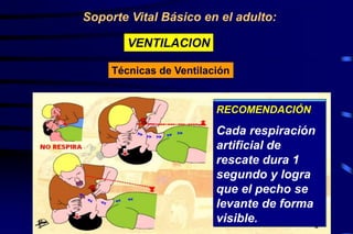 Soporte Vital Básico en el adulto:
VENTILACION
Técnicas de Ventilación
RECOMENDACIÓN
Cada respiración
artificial de
rescate dura 1
segundo y logra
que el pecho se
levante de forma
visible.
 