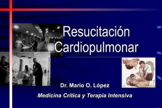 Dr. Mario O. López
Medicina Crítica y Terapia Intensiva
Resucitación
Cardiopulmonar
 