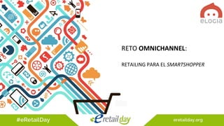 RETO OMNICHANNEL:
RETAILING PARA EL SMARTSHOPPER
 