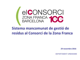 Sistema mancomunat de gestió de
residus al Consorci de la Zona Franca
DEPARTAMENT URBANISME
29 novembre 2016
 