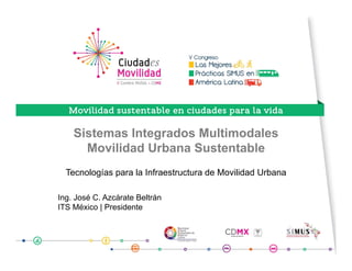 Sistemas Integrados Multimodales
Movilidad Urbana Sustentable
Tecnologías para la Infraestructura de Movilidad Urbana
Ing. José C. Azcárate Beltrán
ITS México | Presidente
 
