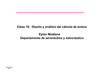 Clase 10: Diseño y análisis del cálculo de enlace


                             Eytan Modiano

                  Departamento de aeronáutica y astronáutica





Eytan Modiano
    Slide 1
 