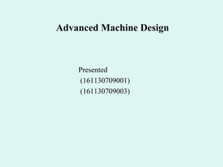 Advanced Machine Design
Presented
(161130709001)
(161130709003)
 