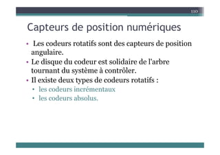 C t d iti é i
110
Capteurs de position numériques
Les code s otatifs so t des ca te s de ositio
• Les codeurs rotatifs sont des capteurs de position
angulaire.
L di d d t lid i d l' b
• Le disque du codeur est solidaire de l'arbre
tournant du système à contrôler.
Il i d d d if
• Il existe deux types de codeurs rotatifs :
• les codeurs incrémentaux
• les codeurs absolus.
 