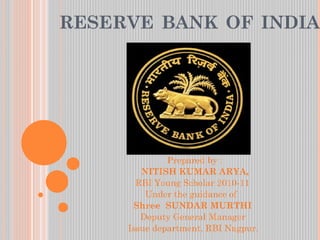 RESERVE BANK OF INDIA
Prepared by :
NITISH KUMAR ARYA,
RBI Young Scholar 2010-11
Under the guidance of
Shree SUNDAR MURTHI
Deputy General Manager
Issue department, RBI Nagpur.
 