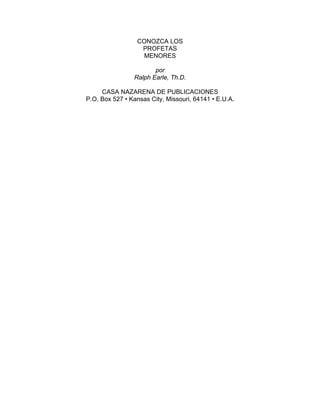 CONOZCA LOS
                  PROFETAS
                   MENORES

                       por
                Ralph Earle, Th.D.

     CASA NAZARENA DE PUBLICACIONES
P.O. Box 527 • Kansas City, Missouri, 64141 • E.U.A.
 