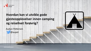 www.innovasjonnorge.no
Hvordan kan vi utvikle gode
gjesteopplevelser innen camping
og reiselivet forøvrig?
Audun Pettersen
@aupet
 