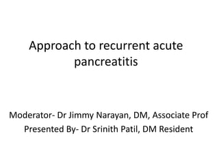 Approach to recurrent acute
pancreatitis
Moderator- Dr Jimmy Narayan, DM, Associate Prof
Presented By- Dr Srinith Patil, DM Resident
 