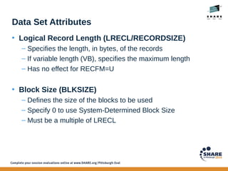 Data Set Attributes
• Logical Record Length (LRECL/RECORDSIZE)
– Specifies the length, in bytes, of the records
– If varia...