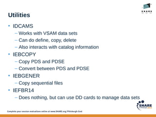 Utilities
• IDCAMS
– Works with VSAM data sets
– Can do define, copy, delete
– Also interacts with catalog information
• I...