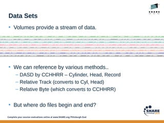 Data Sets
• Volumes provide a stream of data.
• We can reference by various methods..
– DASD by CCHHRR – Cylinder, Head, R...