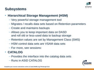 Subsystems
• Hierarchical Storage Management (HSM)
– Very powerful storage management tool
– Migrates / recalls data sets ...
