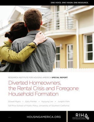 housingamerica.org
ONE VOICE. ONE VISION. ONE RESOURCE.
RESEARCH INSTITUTE FOR HOUSING AMERICA SPECIAL REPORT
Diverted Homeowners,
the Rental Crisis and Foregone
Household Formation
Dowell Myers • Gary Painter • Hyojung Lee • JungHo Park
Sol Price School of Public Policy, University of Southern California
16119
 