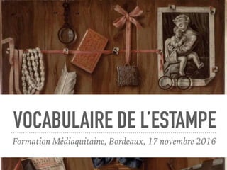 VOCABULAIRE DE L’ESTAMPE
Formation Médiaquitaine, Bordeaux, 17 novembre 2016
 