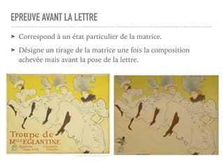 EPREUVE AVANT LA LETTRE
➤ Correspond à un état particulier de la matrice.
➤ Désigne un tirage de la matrice une fois la composition
achevée mais avant la pose de la lettre.
 