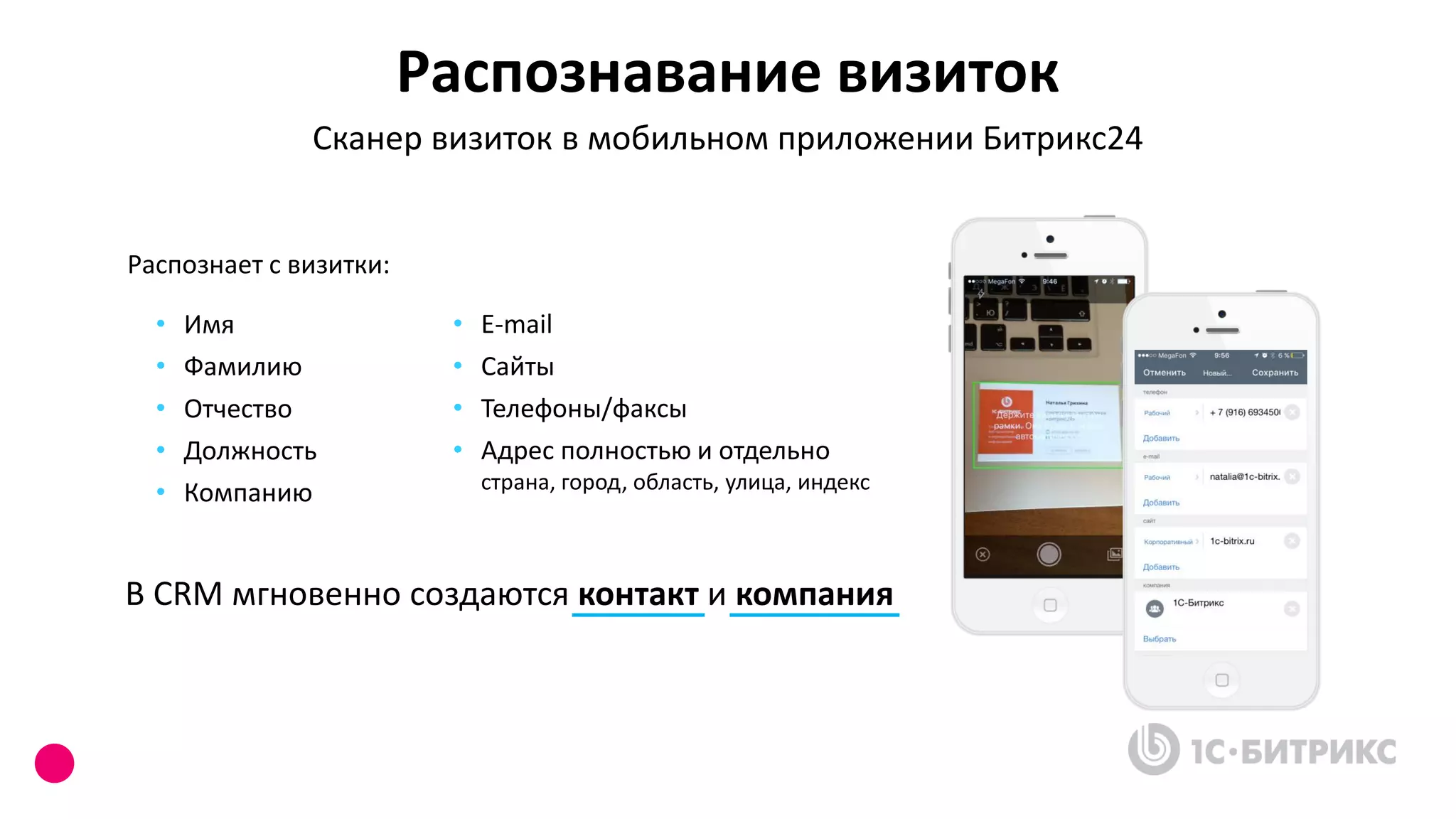 Распознавание визиток
Сканер визиток в мобильном приложении Битрикс24
В CRM мгновенно создаются контакт и компания
Распознает с визитки:
• Имя
• Фамилию
• Отчество
• Должность
• Компанию
• E-mail
• Сайты
• Телефоны/факсы
• Адрес полностью и отдельно
страна, город, область, улица, индекс
 
