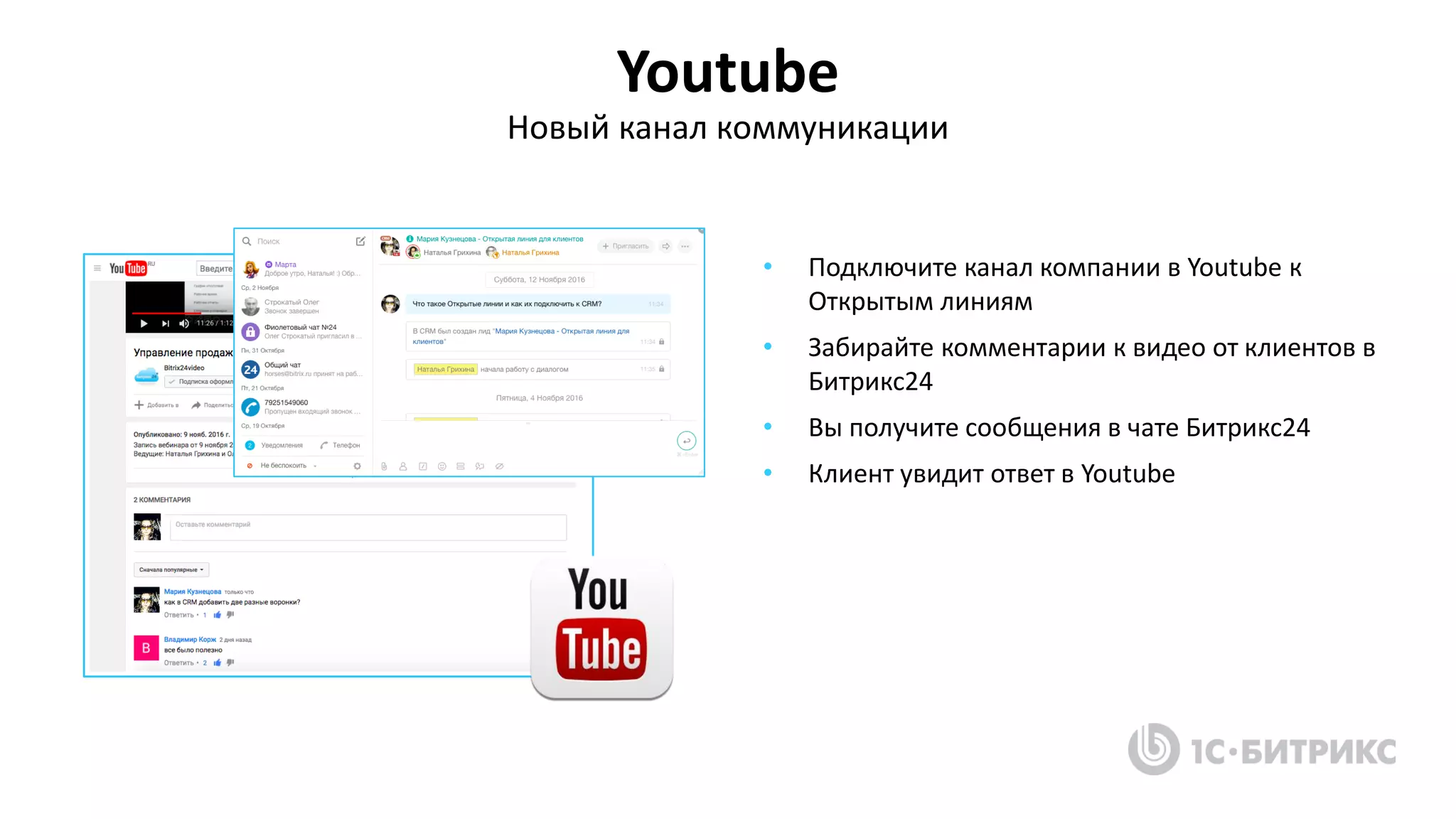Youtube
Новый канал коммуникации
• Подключите канал компании в Youtube к
Открытым линиям
• Забирайте комментарии к видео от клиентов в
Битрикс24
• Вы получите сообщения в чате Битрикс24
• Клиент увидит ответ в Youtube
 