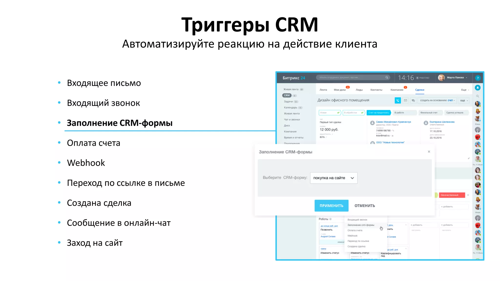 Триггеры CRM
• Входящее письмо
• Входящий звонок
• Заполнение CRM-формы
• Оплата счета
• Webhook
• Переход по ссылке в письме
• Создана сделка
• Сообщение в онлайн-чат
• Заход на сайт
Автоматизируйте реакцию на действие клиента
 