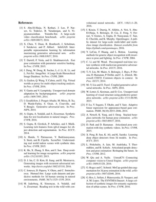 References
[1] S. Abu-El-Haija, N. Kothari, J. Lee, P. Nat-
sev, G. Toderici, B. Varadarajan, and S. Vi-
jayanarasimhan. Youtube-8m: A large-scale
video classiﬁcation benchmark. arXiv preprint
arXiv:1609.08675, 2016.
[2] X. Chen, Y. Duan, R. Houthooft, J. Schulman,
I. Sutskever, and P. Abbeel. InfoGAN: Inter-
pretable representation learning by information
maximizing generative adversarial nets. arXiv
preprint arXiv:1606.03657, 2016.
[3] T. Darrell, P. Viola, and G. Shakhnarovich. Fast
pose estimation with parameter sensitive hashing.
In Proc. CVPR, 2015.
[4] J. Deng, W. Dong, R. Socher, L.-J. Li, K. Li, and
L. Fei-Fei. ImageNet: A Large-Scale Hierarchical
Image Database. In Proc. CVPR, 2009.
[5] A. Gaidon, Q. Wang, Y. Cabon, and E. Vig. Virtual
worlds as proxy for multi-object tracking analysis.
In Proc. CVPR, 2016.
[6] Y. Ganin and V. Lempitsky. Unsupervised domain
adaptation by backpropagation. arXiv preprint
arXiv:1409.7495, 2014.
[7] I. Goodfellow, J. Pouget-Abadie, M. Mirza, B. Xu,
D. Warde-Farley, S. Ozair, A. Courville, and
Y. Bengio. Generative adversarial nets. In Proc.
NIPS, 2014.
[8] A. Gupta, A. Vedaldi, and A. Zisserman. Synthetic
data for text localisation in natural images. Proc.
CVPR, 2016.
[9] S. Gupta, R. Girshick, P. Arbeláez, and J. Malik.
Learning rich features from rgb-d images for ob-
ject detection and segmentation. In Proc. ECCV,
2014.
[10] A. Handa, V. Patraucean, V. Badrinarayanan,
S. Stent, and R. Cipolla. SceneNet: Understand-
ing real world indoor scenes with synthetic data.
In Proc. CVPR, 2015.
[11] K. He, X. Zhang, S. Ren, and J. Sun. Deep resid-
ual learning for image recognition. arXiv preprint
arXiv:1512.03385, 2015.
[12] D. J. Im, C. D. Kim, H. Jiang, and R. Memisevic.
Generating images with recurrent adversarial net-
works. http://arxiv.org/abs/ 1602.05110, 2016.
[13] C. Ionescu, D. Papava, V. Olaru, and C. Sminchis-
escu. Human3.6m: Large scale datasets and pre-
dictive methods for 3d human sensing in natural
environments. PAMI, 36(7):1325–1339, 2014.
[14] M. Jaderberg, K. Simonyan, A. Vedaldi, and
A. Zisserman. Reading text in the wild with con-
volutional neural networks. IJCV, 116(1):1–20,
2016.
[15] I. Krasin, T. Duerig, N. Alldrin, A. Veit, S. Abu-
El-Haija, S. Belongie, D. Cai, Z. Feng, V. Fer-
rari, V. Gomes, A. Gupta, D. Narayanan, C. Sun,
G. Chechik, and K. Murphy. OpenImages: A pub-
lic dataset for large-scale multi-label and multi-
class image classiﬁcation. Dataset available from
https://github.com/openimages, 2016.
[16] Y. LeCun, F. Huang, and L. Bottou. Learning
methods for generic object recognition with invari-
ance to pose and lighting. In Proc. CVPR, 2004.
[17] C. Li and M. Wand. Precomputed real-time tex-
ture synthesis with markovian generative adversar-
ial networks. In Proc. ECCV, 2016.
[18] T.-Y. Lin, M. Maire, S. Belongie, J. Hays, P. Per-
ona, D. Ramanan, P. Dollár, and C. L. Zitnick. Mi-
crosoft COCO: Common objects in context. In
Proc. ECCV, 2014.
[19] M.-Y. Liu and O. Tuzel. Coupled generative adver-
sarial networks. In Proc. NIPS, 2016.
[20] W. Lotter, G. Kreiman, and D. Cox. Unsupervised
learning of visual structure using predictive gener-
ative networks. arXiv preprint arXiv:1511.06380,
2015.
[21] F. Lu, Y. Sugano, T. Okabe, and Y. Sato. Adaptive
linear regression for appearance-based gaze esti-
mation. PAMI, 36(10):2033–2046, 2014.
[22] A. Newell, K. Yang, and J. Deng. Stacked hour-
glass networks for human pose estimation. arXiv
preprint arXiv:1603.06937, 2016.
[23] D. Park and D. Ramanan. Articulated pose esti-
mation with tiny synthetic videos. In Proc. CVPR,
2015.
[24] X. Peng, B. Sun, K. Ali, and K. Saenko. Learning
deep object detectors from 3d models. In Proc.
ICCV, 2015.
[25] L. Pishchulin, A. Jain, M. Andriluka, T. Thor-
mählen, and B. Schiele. Articulated people detec-
tion and pose estimation: Reshaping the future. In
Proc. CVPR, 2012.
[26] W. Qiu and A. Yuille. UnrealCV: Connecting
computer vision to Unreal Engine. arXiv preprint
arXiv:1609.01326, 2016.
[27] G. Rogez and C. Schmid. MoCap-guided data aug-
mentation for 3d pose estimation in the wild. arXiv
preprint arXiv:1607.02046, 2016.
[28] G. Ros, L. Sellart, J. Materzynska, D. Vazquez, and
A. M. Lopez. The SYNTHIA Dataset: A large col-
lection of synthetic images for semantic segmenta-
tion of urban scenes. In Proc. CVPR, 2016.
 