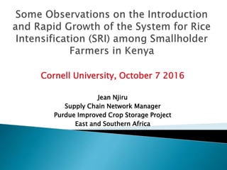 Cornell University, October 7 2016
Jean Njiru
Supply Chain Network Manager
Purdue Improved Crop Storage Project
East and Southern Africa
 