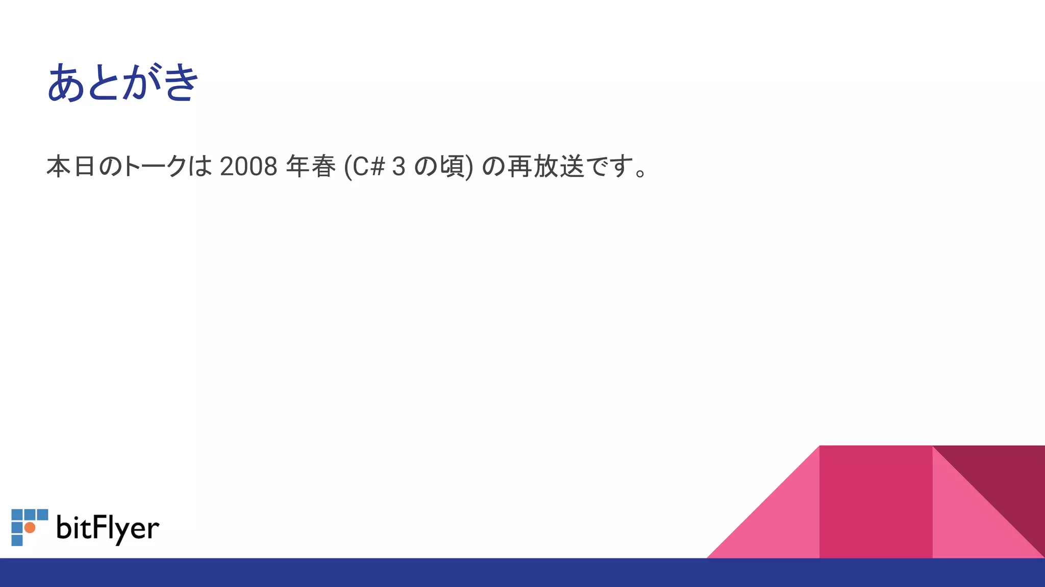 あとがき
本日のトークは 2008 年春 (C# 3 の頃) の再放送です。
 