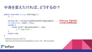 䤨СɤΣ
public override String ToString() {
// ...
string ret = string.FastAllocateString(Length);
StringBuilder chunk = this;
unsafe {
fixed (char* destinationPtr = ret)
; // copy here...
}
return ret;
}
C Reference Source for .NET 4.6
C ndpclrsrcbclsystemtextstringbuilder.cs (Line. 330 C 368, excerpted)
 ToString 뤿Ӥ
 󥹥󥹤
 