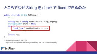 ȤǤʤ String  char*  fixed ǤΤ
public override String ToString() {
// ...
string ret = string.FastAllocateString(Length);
StringBuilder chunk = this;
unsafe {
fixed (char* destinationPtr = ret)
; // copy here...
}
return ret;
}
C Reference Source for .NET 4.6
C ndpclrsrcbclsystemtextstringbuilder.cs (Line. 330 C 368, excerpted)
 