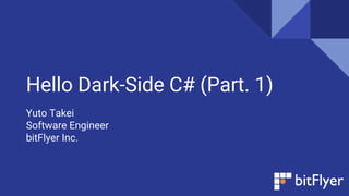 Hello Dark-Side C# (Part. 1)
Yuto Takei
Software Engineer
bitFlyer Inc.
 