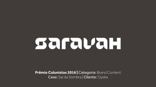 Prêmio Colunistas 2016 | Categoria: Brand Content
Case: Sai da Sombra | Cliente: Oyska
 