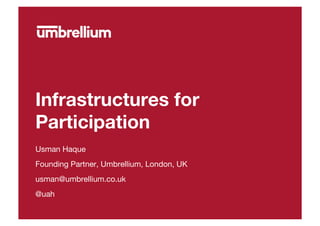 Infrastructures for
Participation
Usman Haque
Founding Partner, Umbrellium, London, UK
usman@umbrellium.co.uk
@uah

 