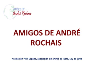 AMIGOS DE ANDRÉ
ROCHAIS
Asociación PRH-España, asociación sin ánimo de lucro, Ley de 2002
 