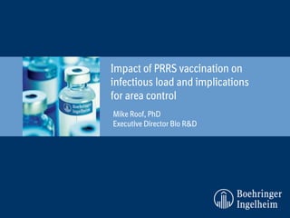 Mike Roof, PhD
Executive Director Bio R&D
Impact of PRRS vaccination on
infectious load and implications
for area control
 
