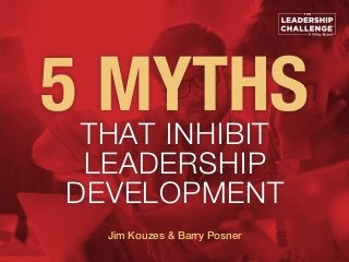 5 MYTHSTHAT INHIBIT
LEADERSHIP
DEVELOPMENT
Jim Kouzes & Barry Posner
 