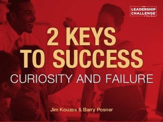 2 KEYS
TO SUCCESS
CURIOSITY AND FAILURE
Jim Kouzes & Barry Posner
 