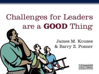James M. Kouzes
& Barry Z. Posner
Challenges for Leaders
are a GOOD Thing
 