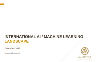 Private and Confidential
December 2016
INTERNATIONAL AI / MACHINE LEARNING
LANDSCAPE
 