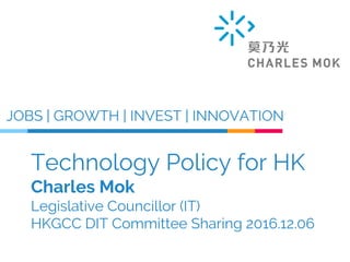 Technology Policy for HK
Charles Mok
Legislative Councillor (IT)
HKGCC DIT Committee Sharing 2016.12.06
JOBS | GROWTH | INVEST | INNOVATION
 
