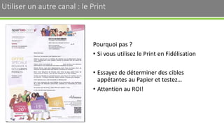 Utiliser un autre canal : le Print
Pourquoi pas ?
• Si vous utilisez le Print en Fidélisation
• Essayez de déterminer des cibles
appétantes au Papier et testez…
• Attention au ROI!
33
 