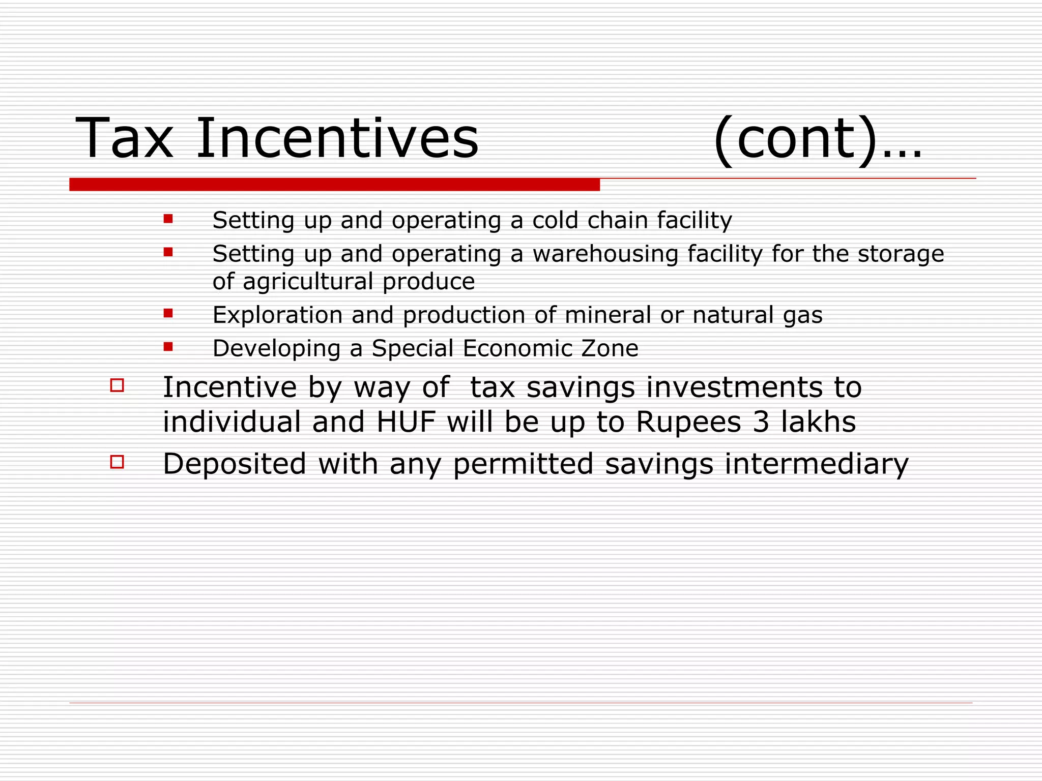 Tax Incentives  (cont)… Setting up and operating a cold chain facility Setting up and operating a warehousing facility for the storage of agricultural produce Exploration and production of mineral or natural gas Developing a Special Economic Zone Incentive by way of  tax savings investments to individual and HUF will be up to Rupees 3 lakhs Deposited with any permitted savings intermediary 
