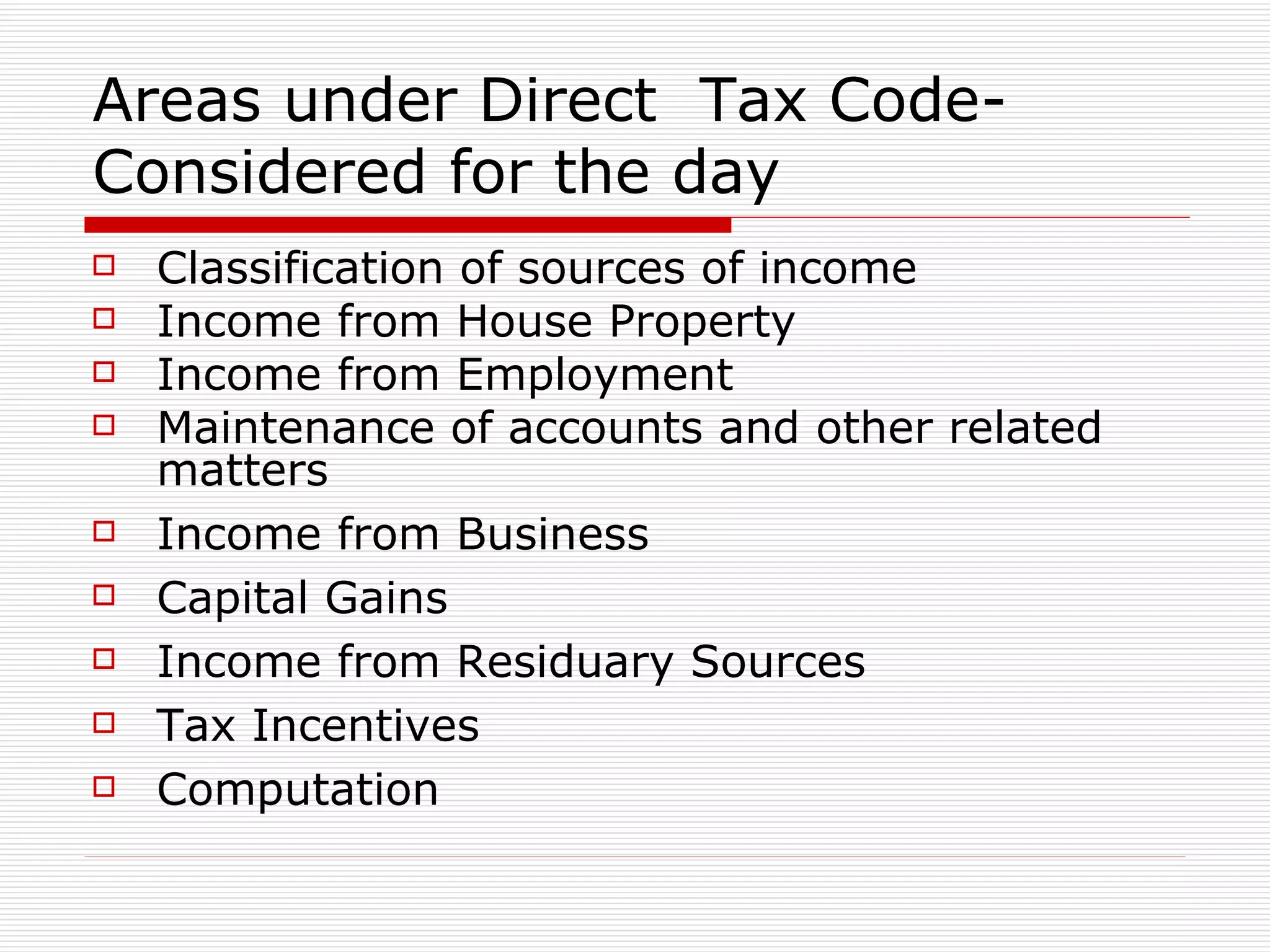 Areas under Direct  Tax Code- Considered for the day Classification of sources of income  Income from House Property Income from Employment  Maintenance of accounts and other related matters Income from Business Capital Gains Income from Residuary Sources Tax Incentives Computation 