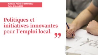 MATINALE PRESSE ET TERRITOIRES,
Paris – 2 février 2016
Politiques et
initiatives innovantes
pour l'emploi local.
"
Photo:Flickr,Workturn
 