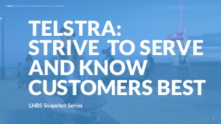UNDERSTAND TODAY. SHAPE TOMORROW.
LHBS Snapshot Series
TELSTRA:
STRIVE TO SERVE
AND KNOW
CUSTOMERS BEST
LHBS // TELSTRA: STRIVE TO SERVE AND KNOW CUSTOMERS BEST
1
 