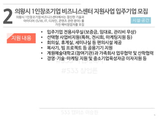 6
533 캠퍼스
#533 비즈니스 모델
#533 사업계획서
#533 창업론
533 캠퍼스 이승원
2
지원 내용
• 입주기업 전용사무실(보증금, 임대료, 관리비 무상)
• 선택형 사업비지원(특허, 전시회, 마케팅지원 등)
• 회의실, 휴게실, 세미나실 등 편의시설 제공
• 복사기, 빔 프로젝트 등 공용기기 지원
• 계원예술대학교(참여기관)과 가족회사 업무협약 및 산학협력
• 경영·기술·마케팅 지원 및 중소기업육성자금 이자지원 등
시설·공간
의왕시1인창조기업비즈니스센터지원사업입주기업모집
의왕시 1인창조기업 비즈니스센터에서는 참신한 기술과
아이디어 (S/W, IT, 디자인, 콘텐츠 관련 분야) 를
가진 예비창업자를 모집
 