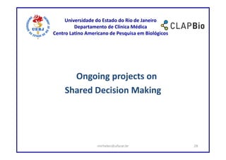 Universidade do Estado do Rio de Janeiro
         Departamento de Clínica Médica
Centro Latino Americano de Pesquisa em Biológicos




       Ongoing projects on
     Shared Decision Making




                  mirhelen@ufscar.br                28
 