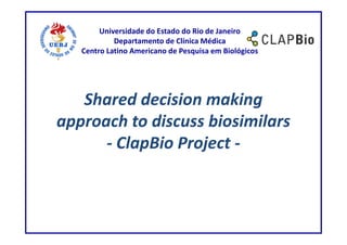 Universidade do Estado do Rio de Janeiro
            Departamento de Clínica Médica
   Centro Latino Americano de Pesquisa em Biológicos




   Shared decision making
approach to discuss biosimilars
      - ClapBio Project -
 