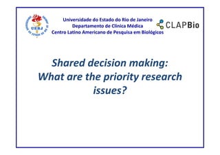 Universidade do Estado do Rio de Janeiro
           Departamento de Clínica Médica
  Centro Latino Americano de Pesquisa em Biológicos




  Shared decision making:
What are the priority research
           issues?
 