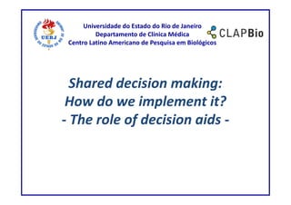 Universidade do Estado do Rio de Janeiro
          Departamento de Clínica Médica
 Centro Latino Americano de Pesquisa em Biológicos




  Shared decision making:
 How do we implement it?
- The role of decision aids -
 