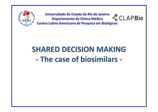 Universidade do Estado do Rio de Janeiro
          Departamento de Clínica Médica
 Centro Latino Americano de Pesquisa em Biológicos




SHARED DECISION MAKING
 - The case of biosimilars -
 