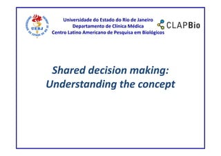 Universidade do Estado do Rio de Janeiro
          Departamento de Clínica Médica
 Centro Latino Americano de Pesquisa em Biológicos




 Shared decision making:
Understanding the concept
 