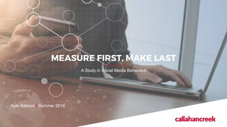 MEASURE FIRST, MAKE LAST
A Study in Social Media Behaviors
Kyle Babson | Summer 2016
 
